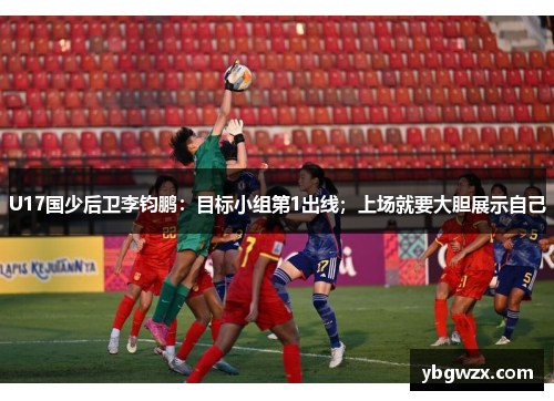 U17国少后卫李钧鹏：目标小组第1出线；上场就要大胆展示自己